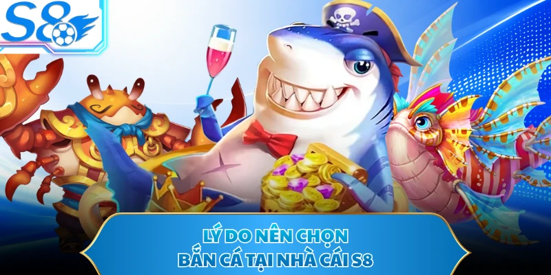 Lý do nên chọn bắn cá tại nhà cái S8