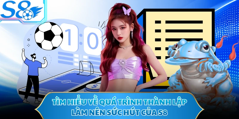 Tìm hiểu về quá trình thành lập làm nên sức hút của S8